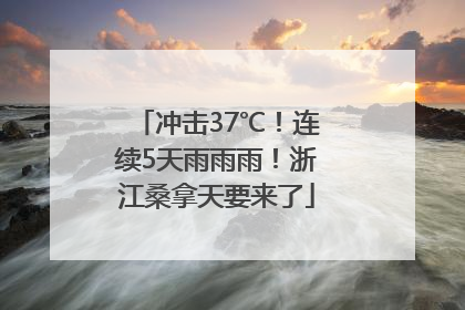 冲击37℃！连续5天雨雨雨！浙江桑拿天要来了