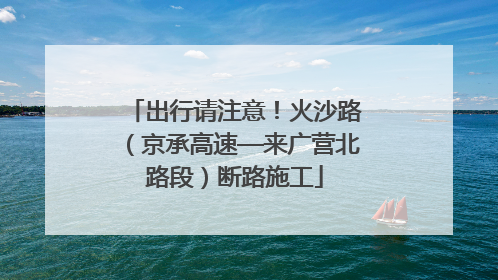 出行请注意！火沙路（京承高速—来广营北路段）断路施工