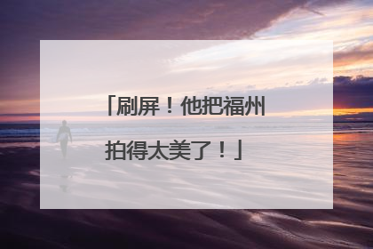 刷屏！他把福州拍得太美了！