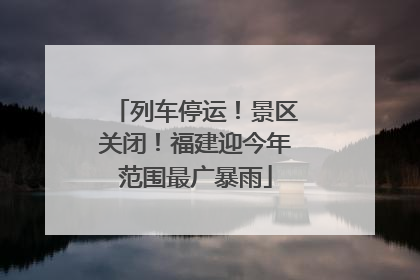 列车停运！景区关闭！福建迎今年范围最广暴雨