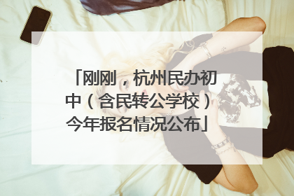刚刚，杭州民办初中（含民转公学校）今年报名情况公布