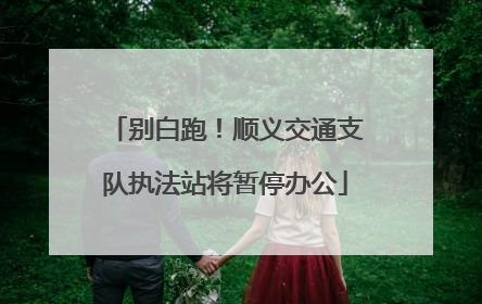 别白跑！顺义交通支队执法站将暂停办公