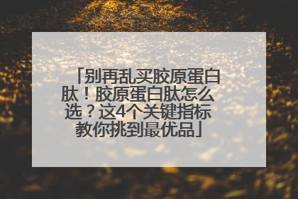 别再乱买胶原蛋白肽！胶原蛋白肽怎么选？这4个关键指标教你挑到最优品