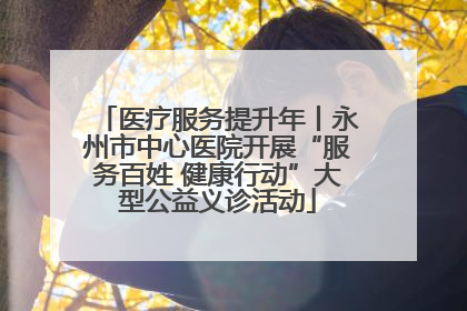 医疗服务提升年丨永州市中心医院开展“服务百姓 健康行动”大型公益义诊活动