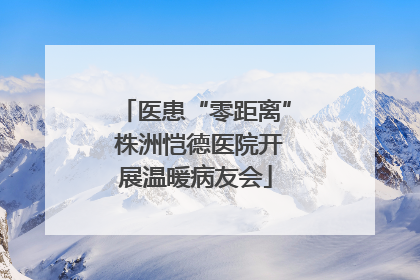 医患“零距离” 株洲恺德医院开展温暖病友会