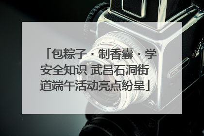 包粽子・制香囊・学安全知识 武昌石洞街道端午活动亮点纷呈