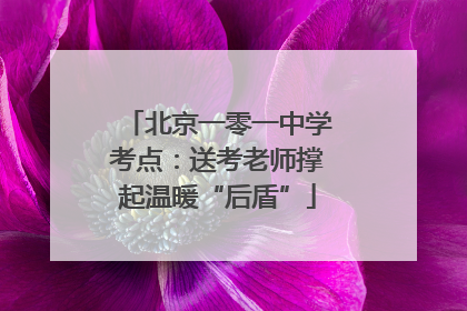 北京一零一中学考点：送考老师撑起温暖“后盾”
