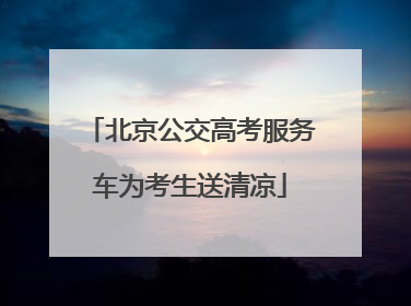 北京公交高考服务车为考生送清凉