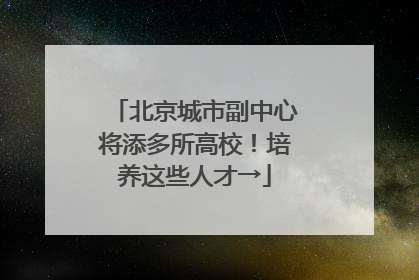 北京城市副中心将添多所高校！培养这些人才→