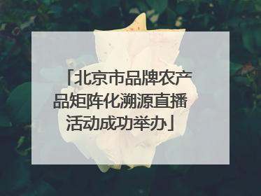 北京市品牌农产品矩阵化溯源直播活动成功举办