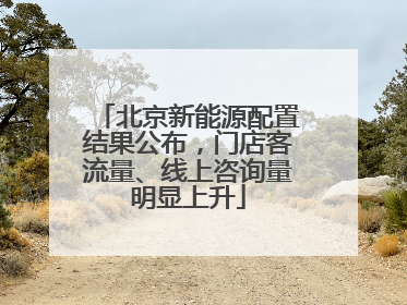 北京新能源配置结果公布，门店客流量、线上咨询量明显上升