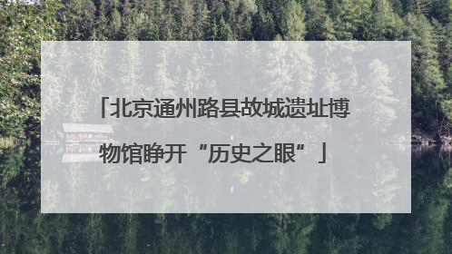 北京通州路县故城遗址博物馆睁开“历史之眼”