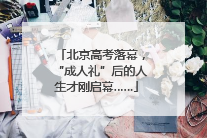 北京高考落幕，“成人礼”后的人生才刚启幕……