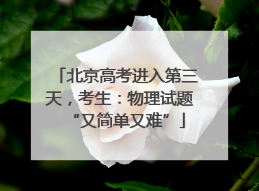 北京高考进入第三天，考生：物理试题“又简单又难”