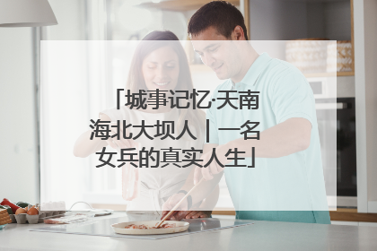 城事记忆·天南海北大坝人｜一名女兵的真实人生