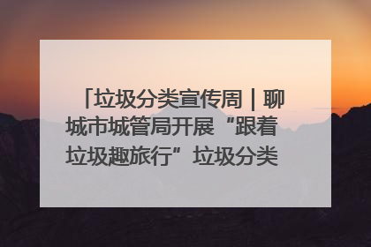 垃圾分类宣传周｜聊城市城管局开展“跟着垃圾趣旅行”垃圾分类科普宣传活动
