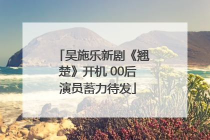 吴施乐新剧《翘楚》开机 00后演员蓄力待发