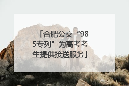 合肥公交“985专列”为高考考生提供接送服务