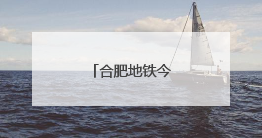 合肥地铁今起有调整！