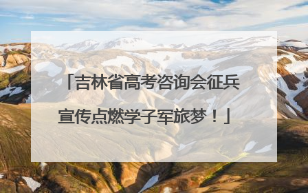 吉林省高考咨询会征兵宣传点燃学子军旅梦！