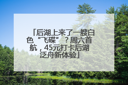 后湖上来了一艘白色“飞碟”？周六首航，45元打卡后湖泛舟新体验