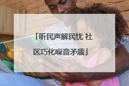听民声解民忧 社区巧化噪音矛盾