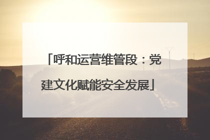 呼和运营维管段：党建文化赋能安全发展