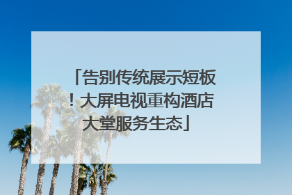 告别传统展示短板！大屏电视重构酒店大堂服务生态