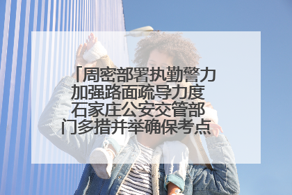 周密部署执勤警力 加强路面疏导力度 石家庄公安交管部门多措并举确保考点周边交通环境良好