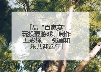 品“百家宴”、玩投壶游戏、制作五彩绳……邻里和乐共迎端午