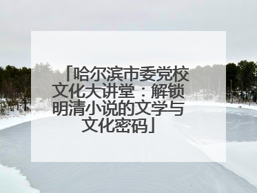 哈尔滨市委党校文化大讲堂：解锁明清小说的文学与文化密码