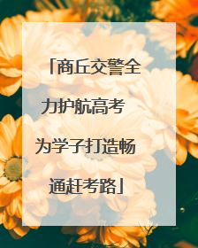 商丘交警全力护航高考 为学子打造畅通赶考路