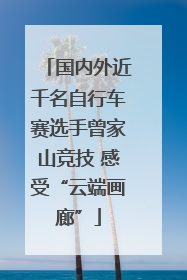 国内外近千名自行车赛选手曾家山竞技 感受“云端画廊”