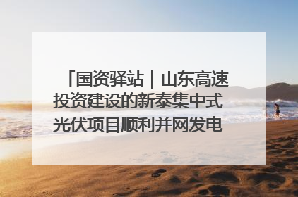 国资驿站｜山东高速投资建设的新泰集中式光伏项目顺利并网发电；国产电力机器人首次在智利电网应用