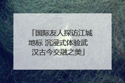 国际友人探访江城地标 沉浸式体验武汉古今交融之美