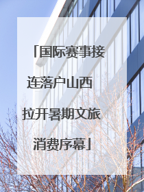 国际赛事接连落户山西 拉开暑期文旅消费序幕