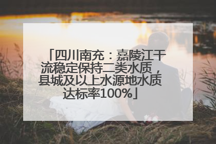 四川南充：嘉陵江干流稳定保持二类水质，县城及以上水源地水质达标率100%