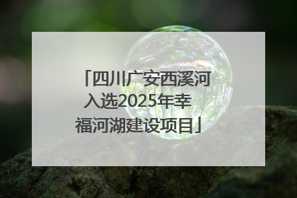 四川广安西溪河入选2025年幸福河湖建设项目
