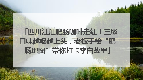 四川江油肥肠咖啡走红！三级口味越喝越上头，老板手绘“肥肠地图”带你打卡李白故里