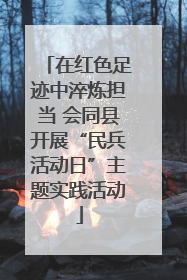在红色足迹中淬炼担当 会同县开展“民兵活动日”主题实践活动