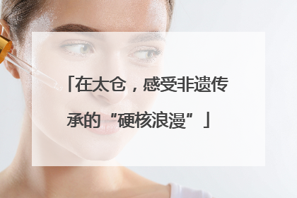在太仓，感受非遗传承的“硬核浪漫”