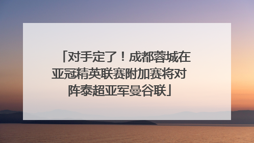对手定了！成都蓉城在亚冠精英联赛附加赛将对阵泰超亚军曼谷联