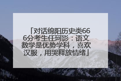 对话绵阳历史类666分考生任珂影：语文数学是优势学科，喜欢汉服，用哭释放情绪