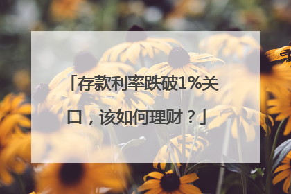 存款利率跌破1%关口，该如何理财？