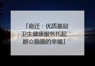 宿迁：优质基层卫生健康服务托起群众稳稳的幸福
