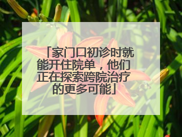 家门口初诊时就能开住院单，他们正在探索跨院治疗的更多可能