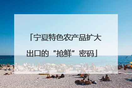 宁夏特色农产品扩大出口的“抢鲜”密码