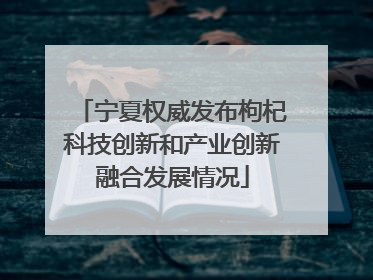 宁夏权威发布枸杞科技创新和产业创新融合发展情况