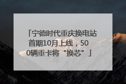 宁德时代重庆换电站首期10月上线，500辆重卡将“换芯”