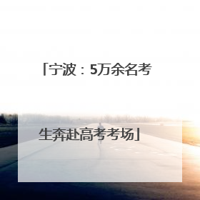 宁波：5万余名考生奔赴高考考场